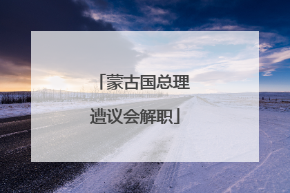 蒙古国总理遭议会解职