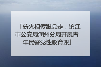 薪火相传跟党走，镇江市公安局润州分局开展青年民警党性教育课
