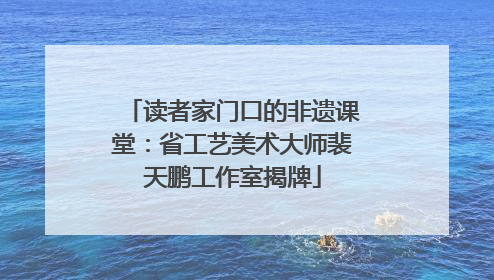读者家门口的非遗课堂：省工艺美术大师裴天鹏工作室揭牌