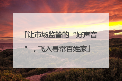 让市场监管的“好声音”，飞入寻常百姓家