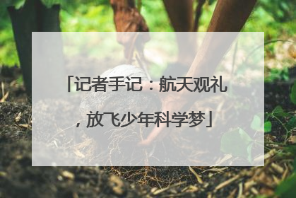 记者手记：航天观礼，放飞少年科学梦