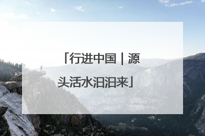行进中国｜源头活水汩汩来