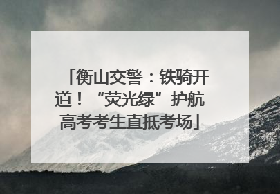 衡山交警：铁骑开道！“荧光绿”护航高考考生直抵考场