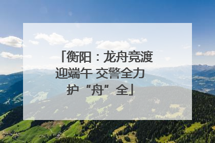 衡阳：龙舟竞渡迎端午 交警全力护“舟”全