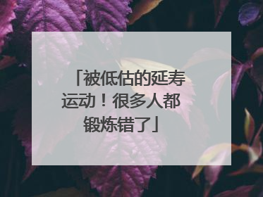被低估的延寿运动！很多人都锻炼错了