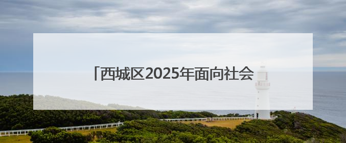 西城区2025年面向社会公开招聘社区工作者和党群服务中心专职党务工作者公告