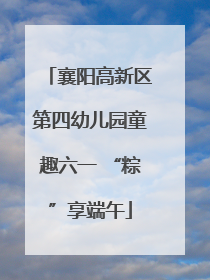 襄阳高新区第四幼儿园童趣六一 “粽”享端午