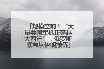 规模空前！“大量美国军机正穿越大西洋”，俄罗斯紧急从伊朗撤侨