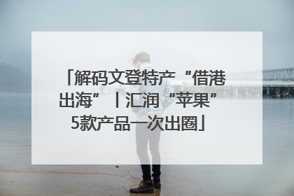 解码文登特产“借港出海”丨汇润“苹果”5款产品一次出圈