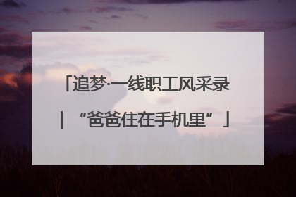 追梦·一线职工风采录｜“爸爸住在手机里”