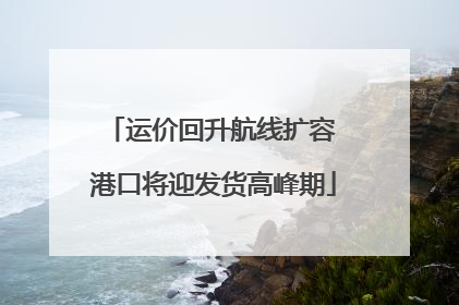 运价回升航线扩容 港口将迎发货高峰期