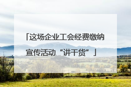 这场企业工会经费缴纳宣传活动“讲干货”
