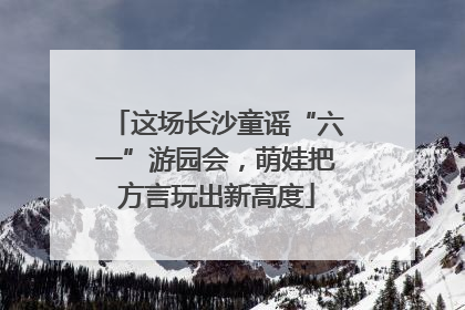 这场长沙童谣“六一”游园会，萌娃把方言玩出新高度