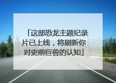 这部恐龙主题纪录片已上线，将刷新你对史前巨兽的认知