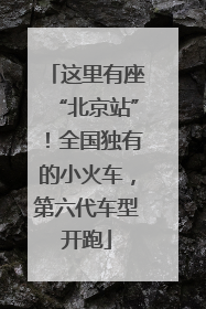 这里有座“北京站”！全国独有的小火车，第六代车型开跑