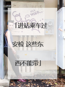 进站乘车过安检 这些东西不能带