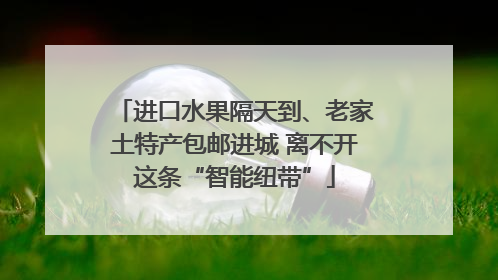 进口水果隔天到、老家土特产包邮进城 离不开这条“智能纽带”