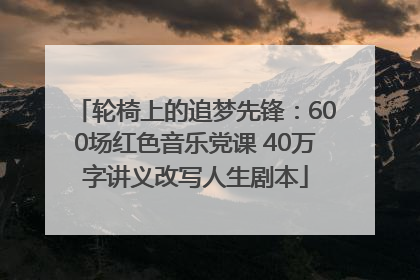 轮椅上的追梦先锋：600场红色音乐党课 40万字讲义改写人生剧本