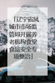 辽宁省凤城市市场监管局开展养老机构食堂食品安全专项整治