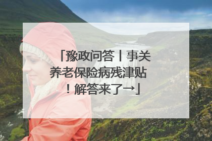 豫政问答丨事关养老保险病残津贴！解答来了→