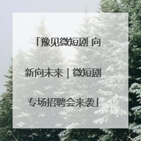 豫见微短剧 向新向未来｜微短剧专场招聘会来袭