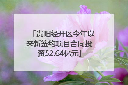 贵阳经开区今年以来新签约项目合同投资52.64亿元