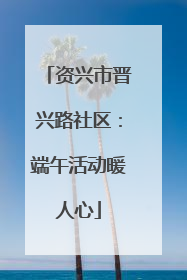 资兴市晋兴路社区：端午活动暖人心