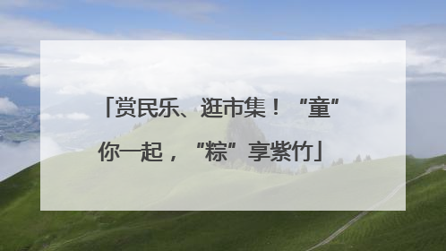 赏民乐、逛市集！“童”你一起，“粽”享紫竹