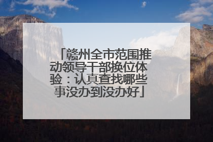 赣州全市范围推动领导干部换位体验：认真查找哪些事没办到没办好