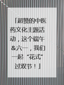 超赞的中医药文化主题活动，这个端午＆六一，我们一起“花式”过双节！