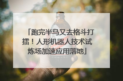 跑完半马又去格斗打擂！人形机器人技术试炼场加速应用落地