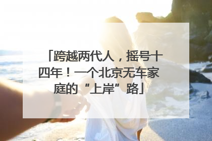 跨越两代人，摇号十四年！一个北京无车家庭的“上岸”路