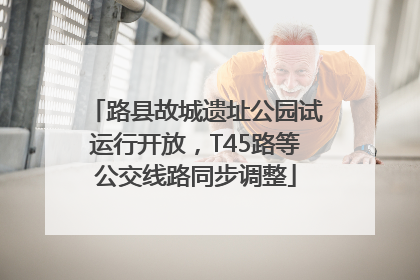 路县故城遗址公园试运行开放，T45路等公交线路同步调整