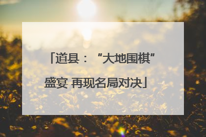 道县：“大地围棋”盛宴 再现名局对决