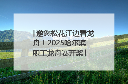 邀您松花江边看龙舟！2025哈尔滨职工龙舟赛开桨