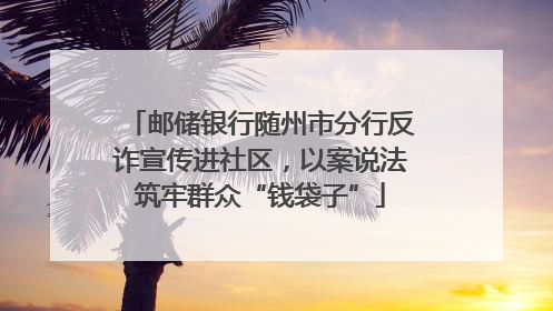 邮储银行随州市分行反诈宣传进社区，以案说法筑牢群众“钱袋子”
