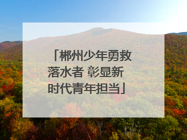 郴州少年勇救落水者 彰显新时代青年担当