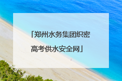 郑州水务集团织密高考供水安全网