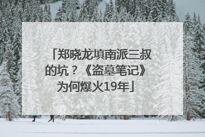 郑晓龙填南派三叔的坑？《盗墓笔记》为何爆火19年