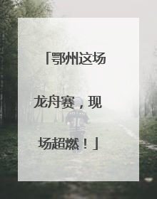 鄂州这场龙舟赛，现场超燃！