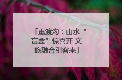 重渡沟：山水“盲盒”惊喜开 文旅融合引客来