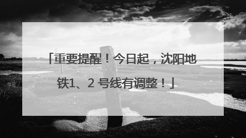 重要提醒！今日起，沈阳地铁1、2 号线有调整！