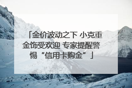 金价波动之下 小克重金饰受欢迎 专家提醒警惕“信用卡购金”