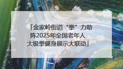 金家岭街道“拳”力助阵2025年全国老年人太极拳健身展示大联动