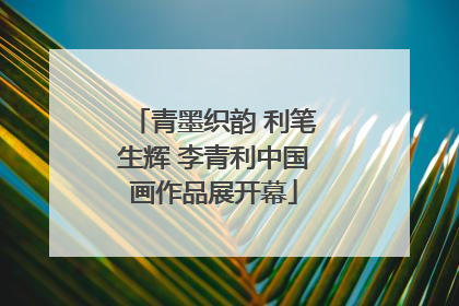 青墨织韵 利笔生辉 李青利中国画作品展开幕