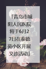 青岛市城阳人民医院将于6月27日在泰德苑小区开展义诊活动