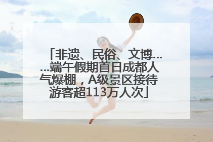 非遗、民俗、文博……端午假期首日成都人气爆棚，A级景区接待游客超113万人次