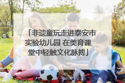 非遗童玩走进泰安市实验幼儿园 在美育课堂中轻触文化脉搏