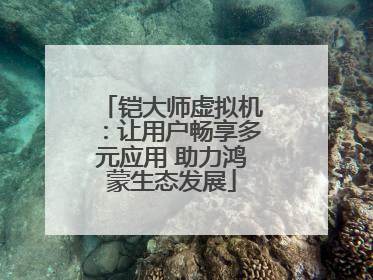 铠大师虚拟机：让用户畅享多元应用 助力鸿蒙生态发展