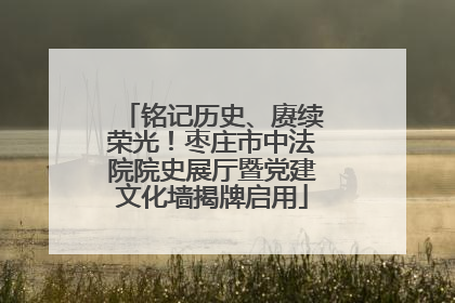 铭记历史、赓续荣光！枣庄市中法院院史展厅暨党建文化墙揭牌启用